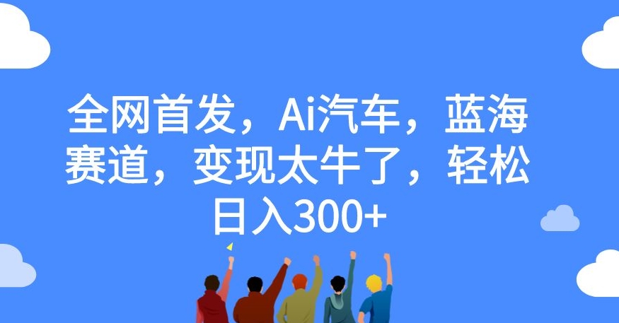 【8474】全网首发，Ai汽车，蓝海赛道，变现太牛了，轻松日入300+【揭秘】