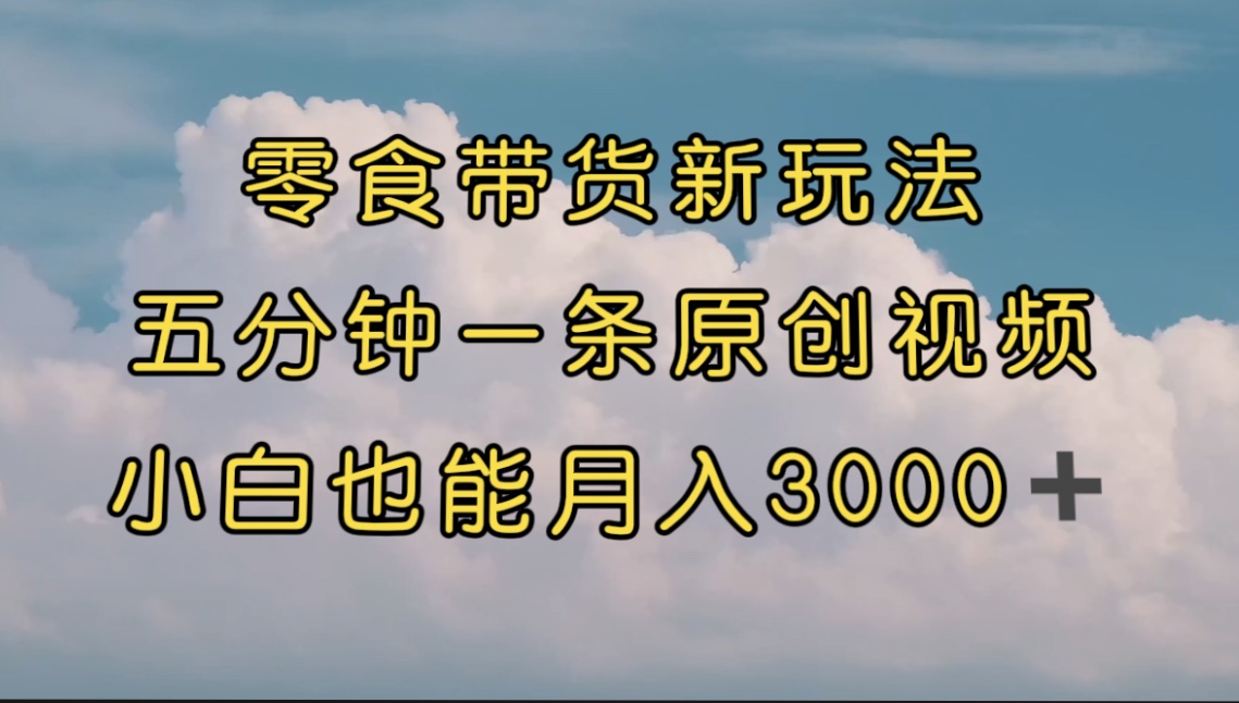 【8546】零食带货新玩法，5分钟一条原创视频，新手小白也能轻松月入3000+ （教程）