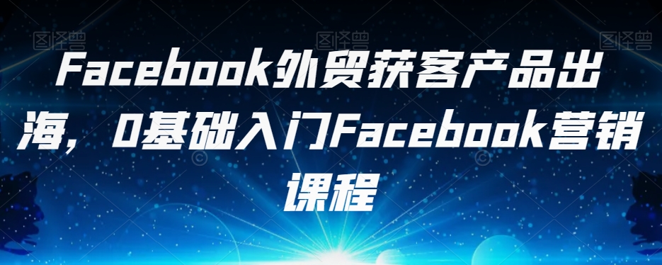 【8573】Facebook外贸获客产品出海，0基础入门Facebook营销课程