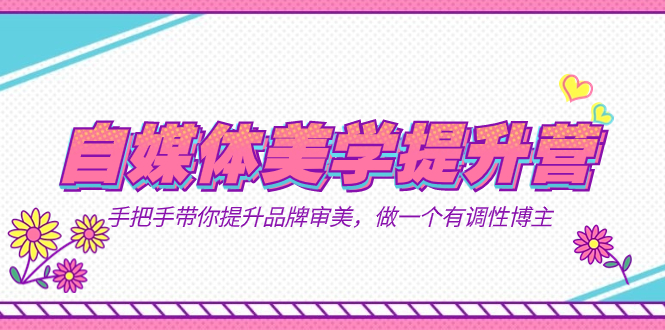 【8597】自媒体-美学提升营 手把手带你提升-品牌审美，做一个有调性博主（11节课）