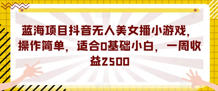 【8635】蓝海项目抖音无人美女播小游戏，操作简单，适合0基础小白，一周收益2500【揭秘】