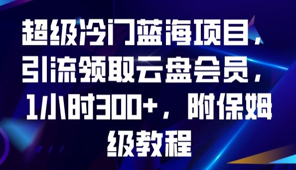 【8729】超级冷门蓝海项目，引流领取云盘会员，1小时300+，附保姆级教程