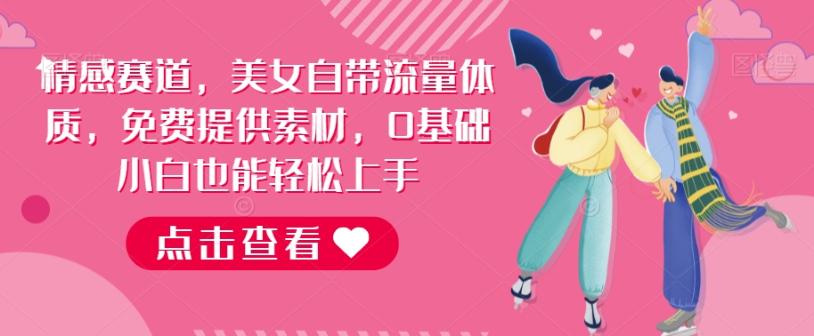 【8734】情感赛道，美女自带流量体质，免费提供素材，0基础小白也能轻松上手