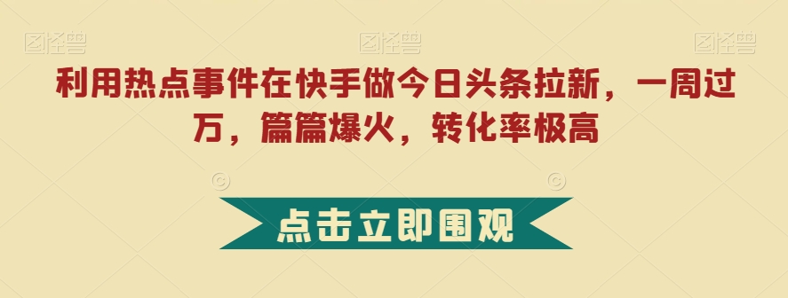 【8828】利用热点事件在快手做今日头条拉新，一周过万，篇篇爆火，转化率极高【揭秘】