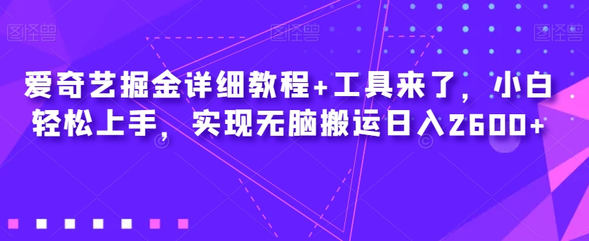 【8838】爱奇艺掘金详细教程+工具来了，小白轻松上手，实现无脑搬运日入2600+