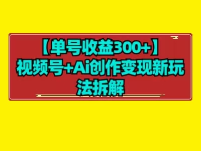 【8938】【单号收益300+】视频号+ai创作变现新玩法拆解