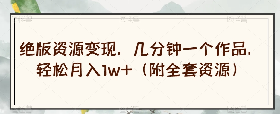 【9170】绝版资源变现，几分钟一个作品，轻松月入1w+（附全套资源）【揭秘】