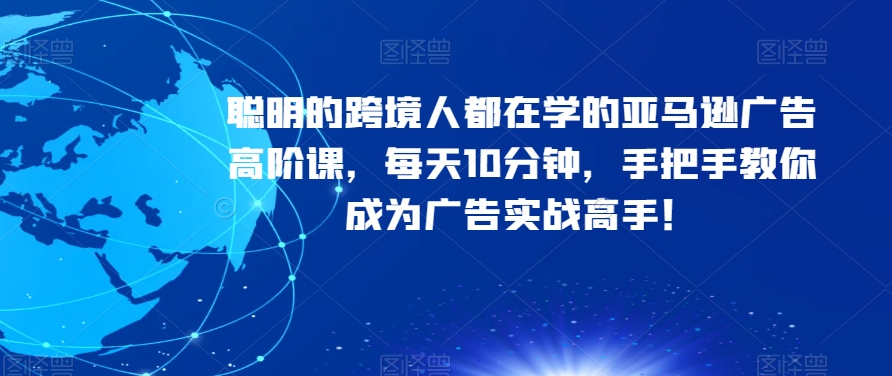 【9226】聪明的跨境人都在学的亚马逊广告高阶课，每天10分钟，手把手教你成为广告实战高手！