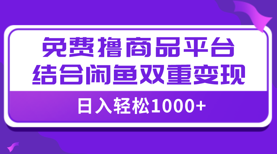 【9255】【全网首发】日入1000＋免费撸商品平台+闲鱼双平台硬核变现，小白轻松上手
