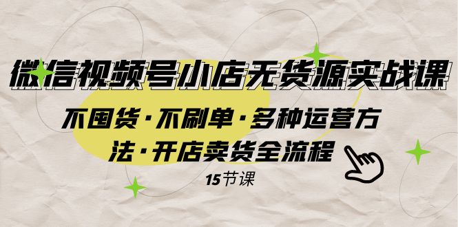 【9263】微信视频号小店无货源实战 不囤货·不刷单·多种运营方法·开店卖货全流程