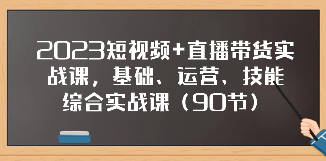【9483】2023短视频+直播带货实战课，基础、运营、技能综合实操课（90节）