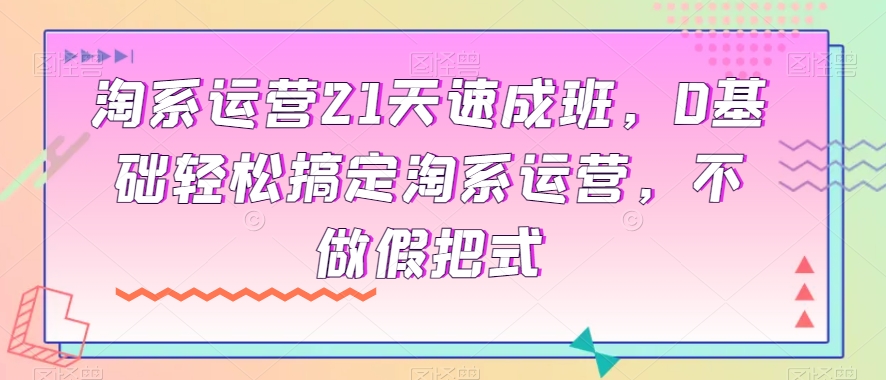 【9501】淘系运营21天速成班，0基础轻松搞定淘系运营，不做假把式