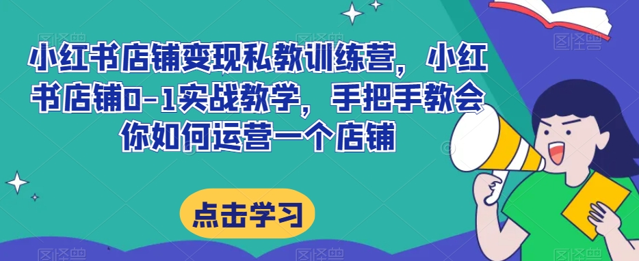 【9706】小红书店铺变现私教训练营，小红书店铺0-1实战教学，手把手教会你如何运营一个店铺
