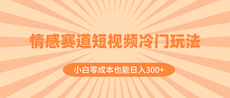 【10127】情感赛道短视频冷门玩法，小白零成本也能日入300+（教程+素材）