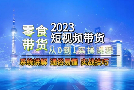 【10131】2023短视频带货-零食赛道，从0-1实操课程，系统讲解实战技巧