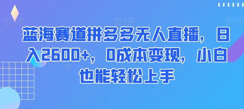【10140】蓝海赛道拼多多无人直播，日入2600+，0成本变现，小白也能轻松上手【揭秘】