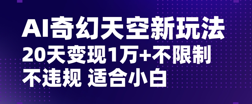 【10163】AI奇幻天空，20天变现五位数玩法，不限制不违规不封号玩法，适合小白操作【揭秘】