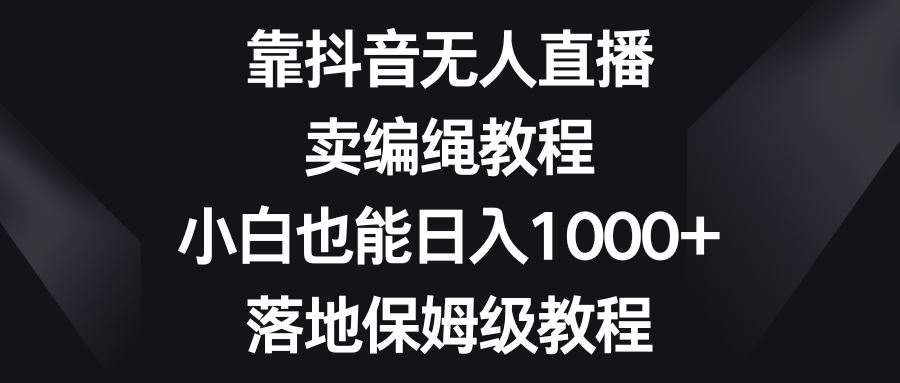 【10187】靠抖音无人直播，卖编绳教程，小白也能日入1000+，落地保姆级教程
