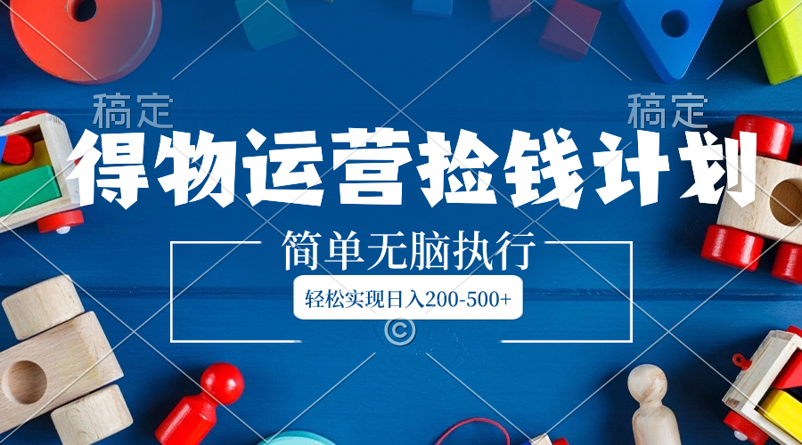 【10204】得物运营捡钱计划，简单无脑执行，轻松实现日入200-500+