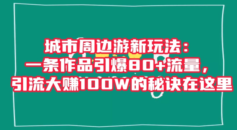 【10215】城市周边游新玩法：一条作品引爆80+流量，引流大赚100W的秘诀在这里【揭秘】