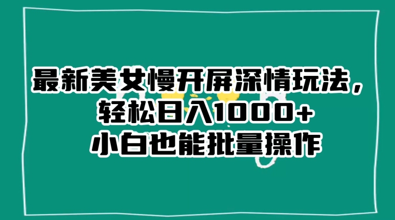 【10216】最新美女慢开屏深情玩法，轻松日入1000+小白也能批量操作