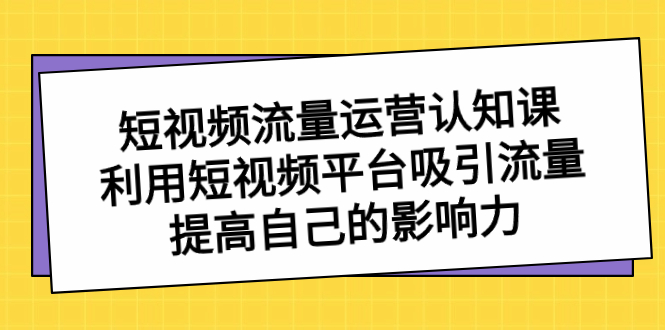 【10259】短视频流量-运营认知课，利用短视频平台吸引流量，提高自己的影响力