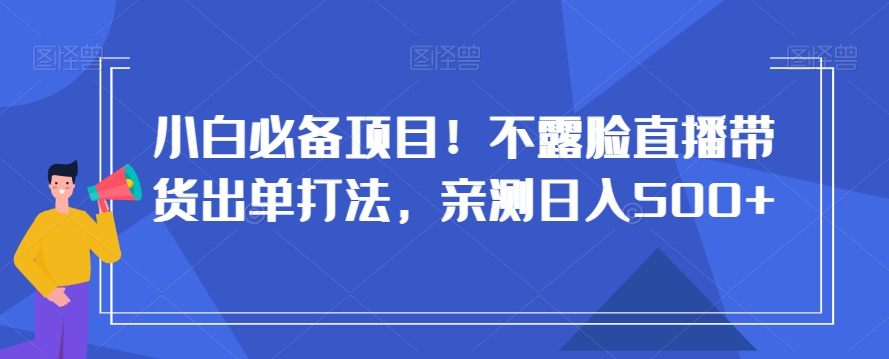 【10287】小白必备项目！不露脸直播带货出单打法，亲测日入500+【揭秘】