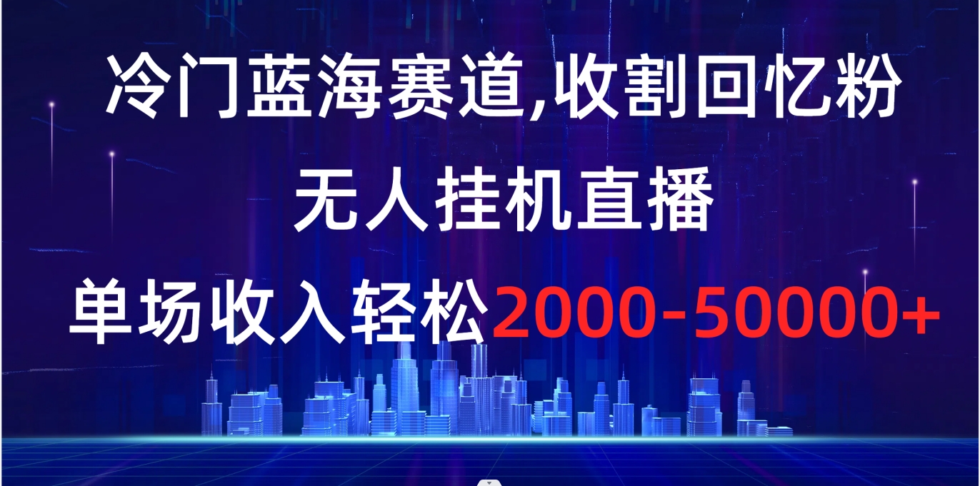 【10391】冷门蓝海赛道，收割回忆粉，拆卡无人挂机直播，单场收入轻松2000-5w+