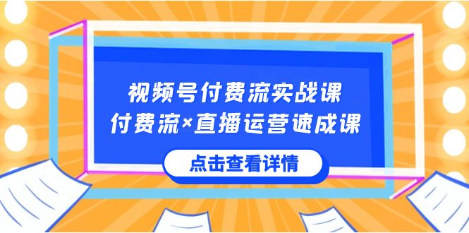 【10533】视频号付费流实战课，付费流×直播运营速成课，让你快速掌握视频号核心运营技能