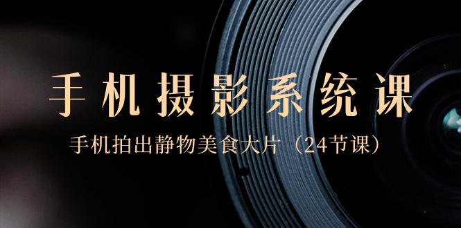 【10560】0基础-手机摄影系统课，手机拍出静物美食大片（24节课）