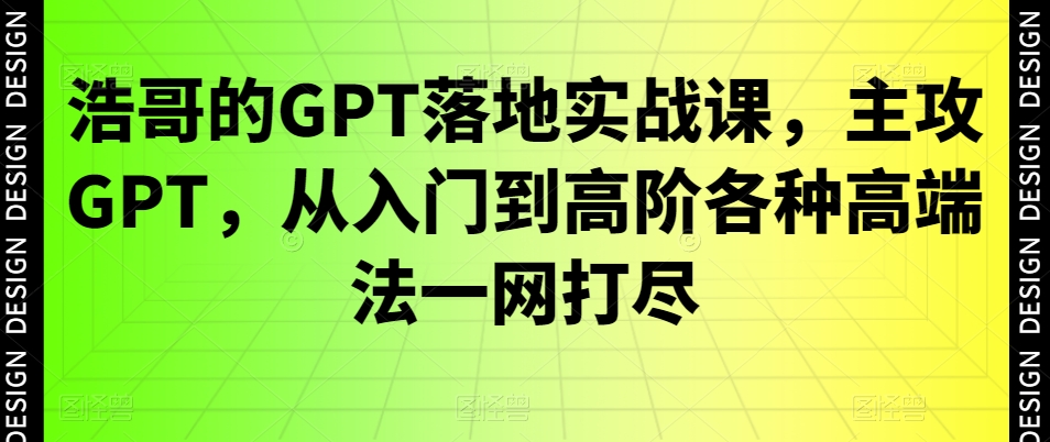 【10570】浩哥的GPT落地实战课，主攻GPT，从入门到高阶各种高端法一网打尽