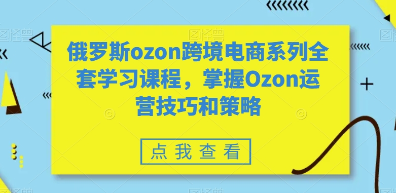 【10595】俄罗斯ozon跨境电商系列全套学习课程，掌握Ozon运营技巧和策略