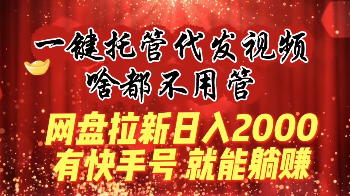 【10615】一键托管代发视频，啥都不用管，网盘拉新日入2000+，有快手号就能躺赚