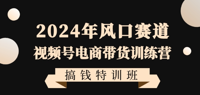 【10660】2024年风口赛道视频号电商带货训练营搞钱特训班，带领大家快速入局自媒体电商带货