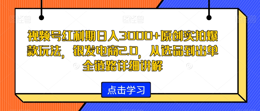 【10663】视频号红利期日入3000+原创实拍爆款玩法，银发电商2.0，从选品到出单全链路详细讲解【揭秘】