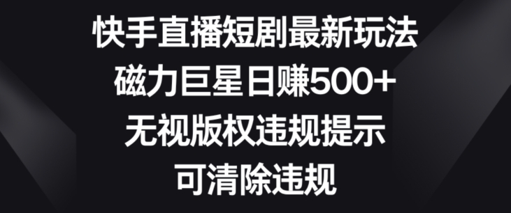 【10667】快手直播短剧最新玩法，磁力巨星日赚500+，无视版权违规提示，可清除违规