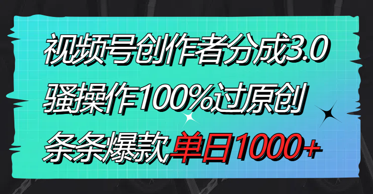 【10683】视频号创作者分成3.0玩法，骚操作100%过原创，条条爆款，单日1000+