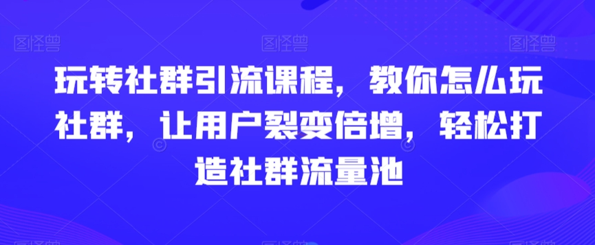 【10715】玩转社群引流课程，教你怎么玩社群，让用户裂变倍增，轻松打造社群流量池