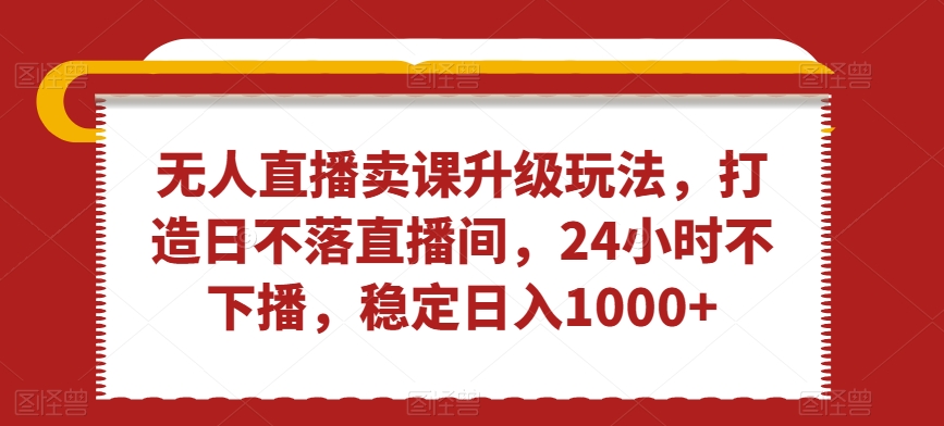 【10721】无人直播卖课升级玩法，打造日不落直播间，24小时不下播，稳定日入1000+【揭秘】