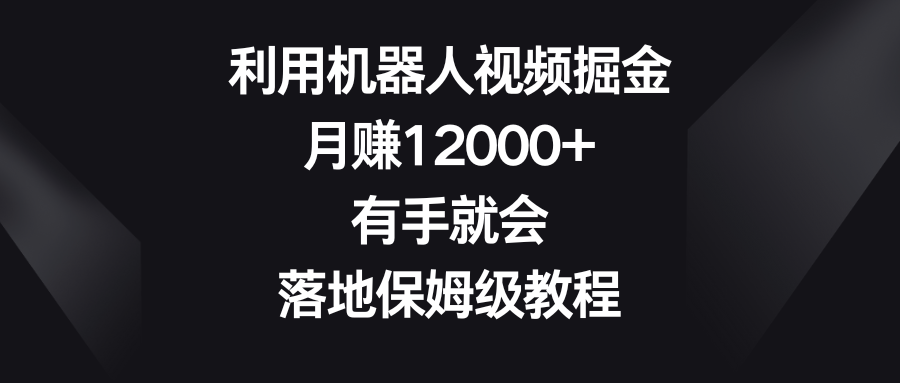 【10736】利用机器人视频掘金，月赚12000+，有手就会，落地保姆级教程