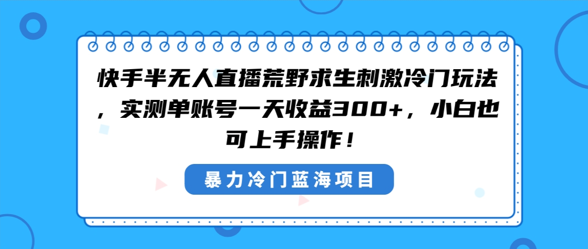 【10740】快手半无人直播荒野求生刺激冷门玩法，实测单账号一天收益300+，小白也可上手