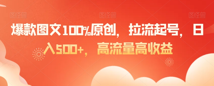 【10768】爆款图文100%原创，拉流起号，日入500+，高流量高收益【揭秘】