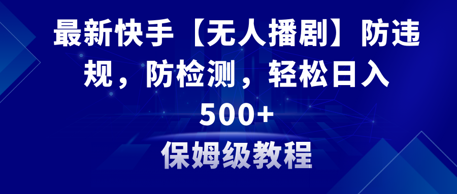 【10781】最新快手【无人播剧】防违规，防检测，多种变现方式，日入500+教程+素材