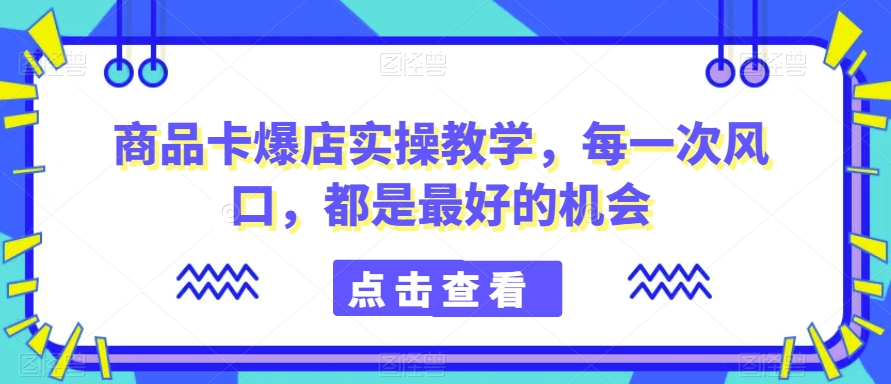 【10857】商品卡爆店实操教学，每一次风口，都是最好的机会