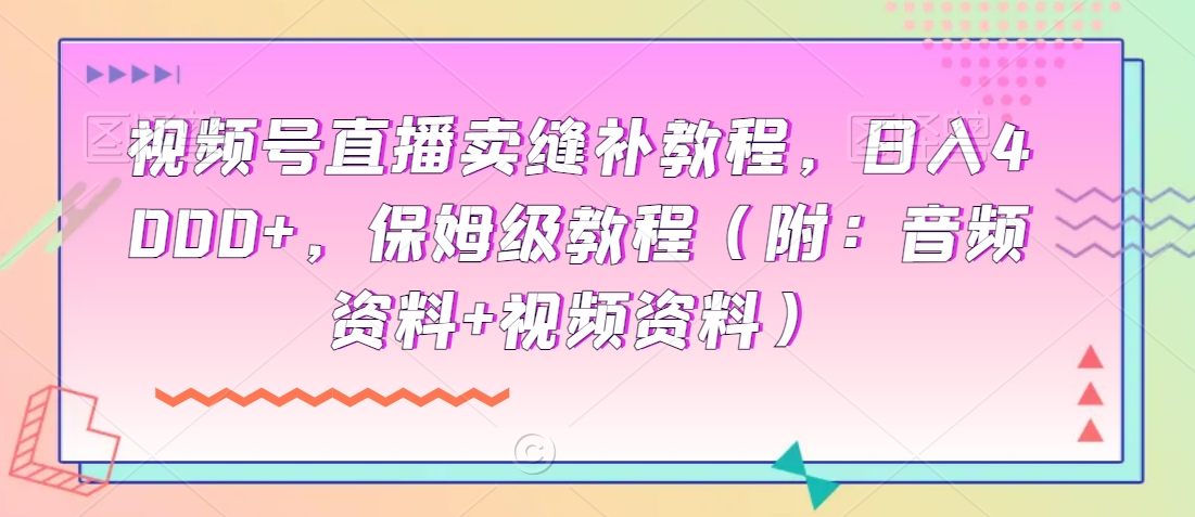 【10912】视频号直播卖缝补教程，日入4000+，保姆级教程（附：音频资料+视频资料）