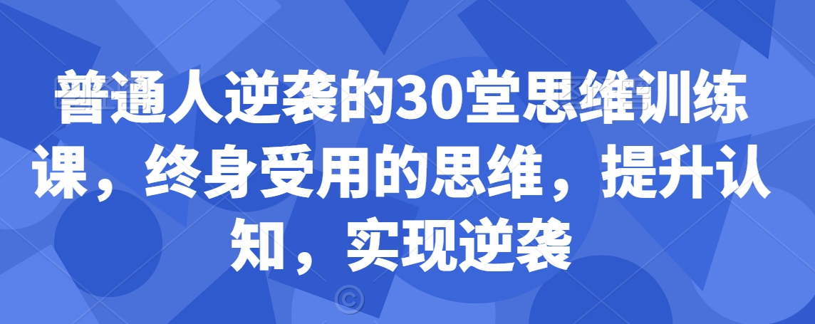 【10927】普通人逆袭的30堂思维训练课，​终身受用的思维，提升认知，实现逆袭