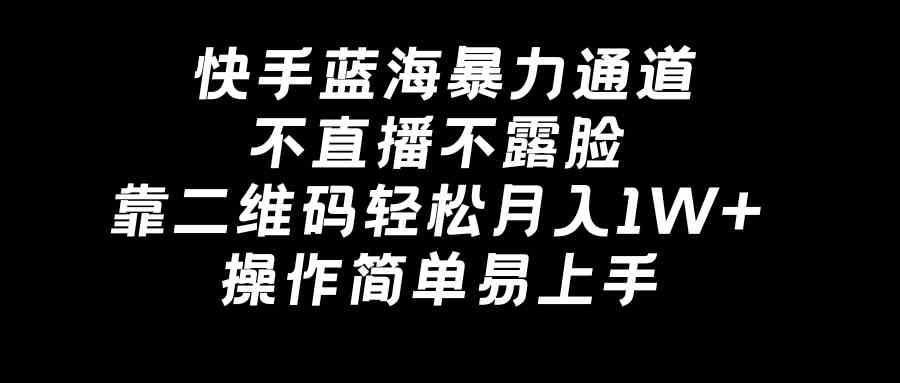 【10965】快手蓝海暴力通道，不直播不露脸，靠二维码轻松月入1W+，操作简单易上手