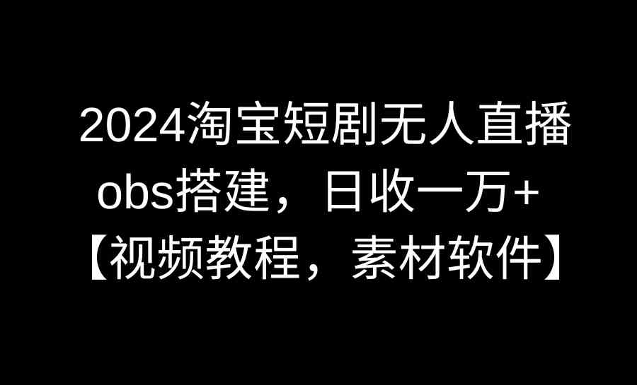 【10974】2024淘宝短剧无人直播3.0，obs搭建，日收一万+，【视频教程，附素材软件】