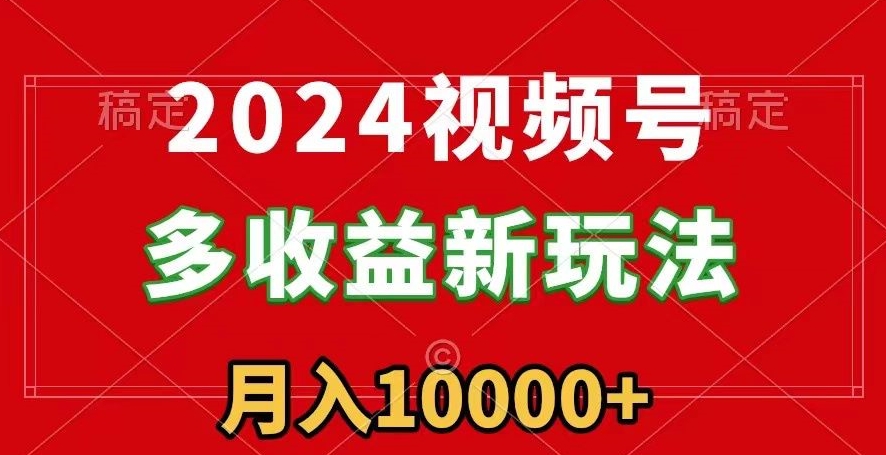 【11017】2024视频号多收益新玩法，每天5分钟，月入1w+，新手小白都能简单上手