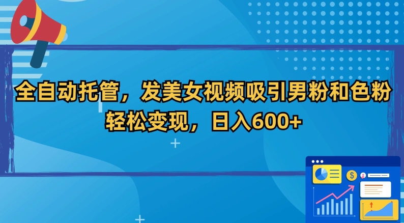 【11058】全自动托管，发美女视频吸引男粉和色粉，轻松变现，日入600+【揭秘】